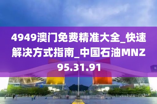 4949澳門免費(fèi)精準(zhǔn)大全_快速解決方式指南_中國(guó)石油MNZ95.31.91