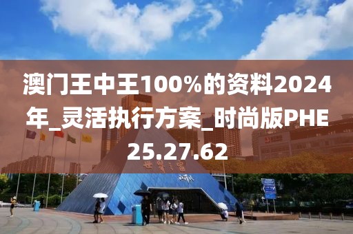 澳門(mén)王中王100%的資料2024年_靈活執(zhí)行方案_時(shí)尚版PHE25.27.62