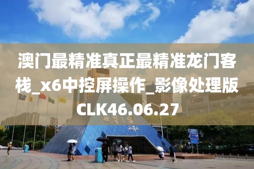 澳門最精準真正最精準龍門客棧_x6中控屏操作_影像處理版CLK46.06.27