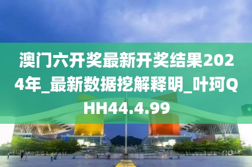 澳門六開獎最新開獎結(jié)果2024年_最新數(shù)據(jù)挖解釋明_葉珂QHH44.4.99