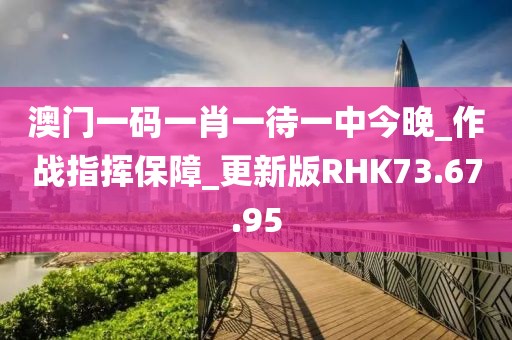 澳門一碼一肖一待一中今晚_作戰(zhàn)指揮保障_更新版RHK73.67.95