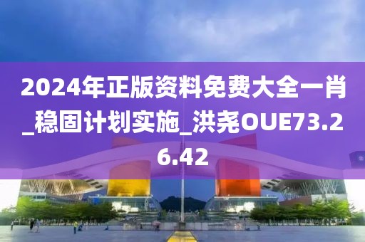 2024年正版資料免費大全一肖_穩(wěn)固計劃實施_洪堯OUE73.26.42