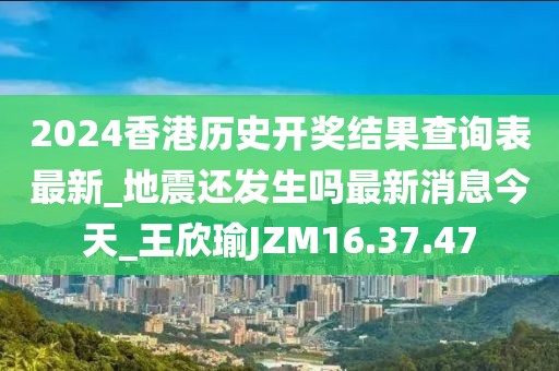 2024香港歷史開獎(jiǎng)結(jié)果查詢表最新_地震還發(fā)生嗎最新消息今天_王欣瑜JZM16.37.47