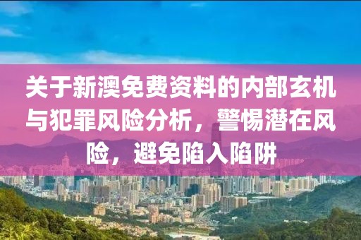 關(guān)于新澳免費(fèi)資料的內(nèi)部玄機(jī)與犯罪風(fēng)險(xiǎn)分析，警惕潛在風(fēng)險(xiǎn)，避免陷入陷阱