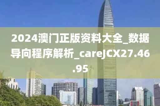 2024澳門正版資料大全_數(shù)據(jù)導(dǎo)向程序解析_careJCX27.46.95