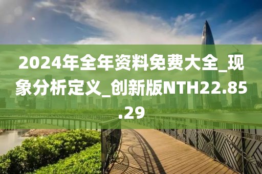 2024年全年資料免費(fèi)大全_現(xiàn)象分析定義_創(chuàng)新版NTH22.85.29