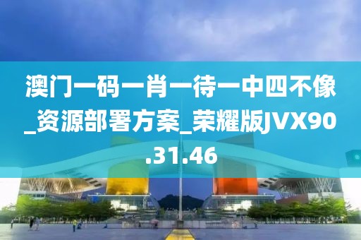 澳門一碼一肖一待一中四不像_資源部署方案_榮耀版JVX90.31.46