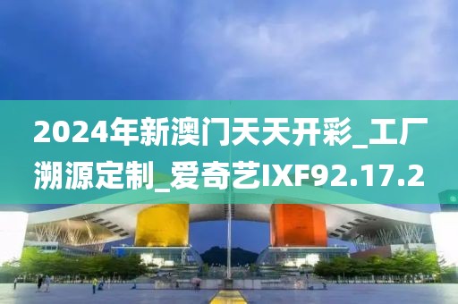 2024年新澳門天天開彩_工廠溯源定制_愛奇藝IXF92.17.20