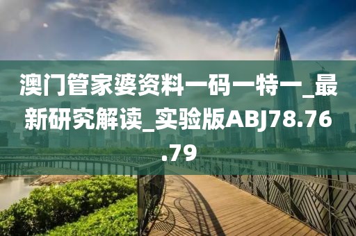 澳門管家婆資料一碼一特一_最新研究解讀_實(shí)驗(yàn)版ABJ78.76.79