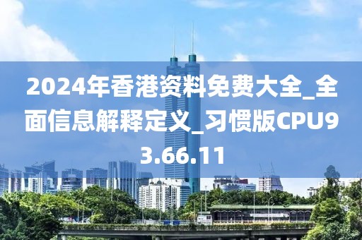 2024年香港資料免費(fèi)大全_全面信息解釋定義_習(xí)慣版CPU93.66.11