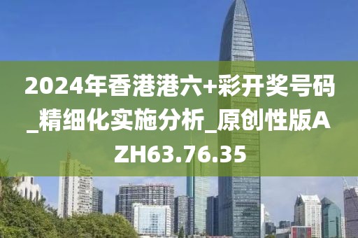 2024年香港港六+彩開(kāi)獎(jiǎng)號(hào)碼_精細(xì)化實(shí)施分析_原創(chuàng)性版AZH63.76.35