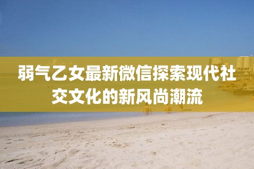 弱氣乙女最新微信探索現(xiàn)代社交文化的新風(fēng)尚潮流