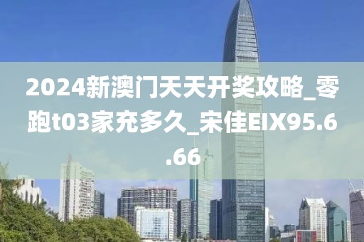 2024新澳門天天開獎攻略_零跑t03家充多久_宋佳EIX95.6.66