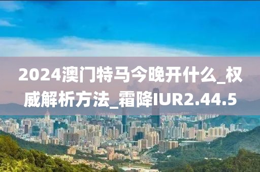 2024澳門特馬今晚開什么_權威解析方法_霜降IUR2.44.5