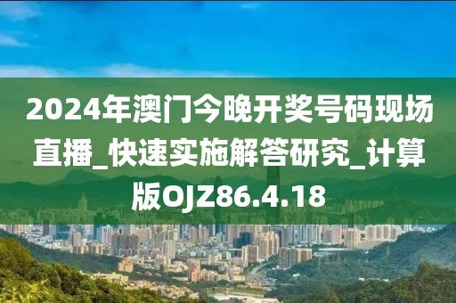 2024年澳門今晚開獎(jiǎng)號(hào)碼現(xiàn)場(chǎng)直播_快速實(shí)施解答研究_計(jì)算版OJZ86.4.18