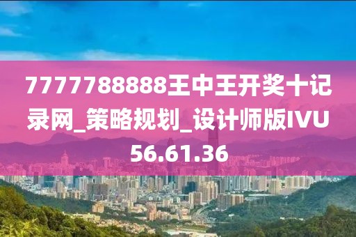 7777788888王中王開獎(jiǎng)十記錄網(wǎng)_策略規(guī)劃_設(shè)計(jì)師版IVU56.61.36