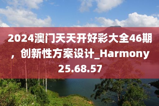 2024澳門天天開好彩大全46期，創(chuàng)新性方案設(shè)計_Harmony25.68.57