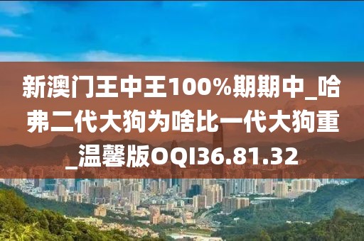 新澳門王中王100%期期中_哈弗二代大狗為啥比一代大狗重_溫馨版OQI36.81.32