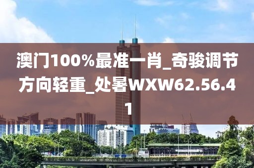 澳門100%最準(zhǔn)一肖_奇駿調(diào)節(jié)方向輕重_處暑WXW62.56.41