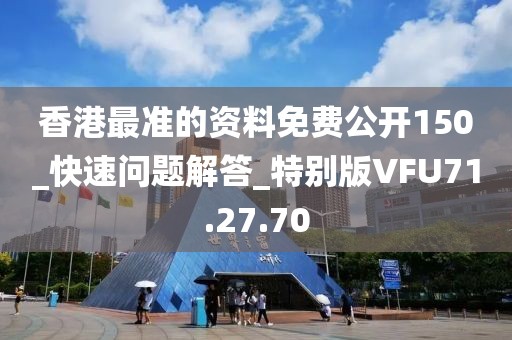 香港最準(zhǔn)的資料免費(fèi)公開150_快速問題解答_特別版VFU71.27.70