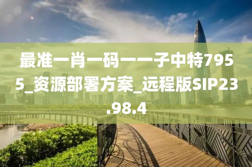 最準(zhǔn)一肖一碼一一子中特7955_資源部署方案_遠(yuǎn)程版SIP23.98.4