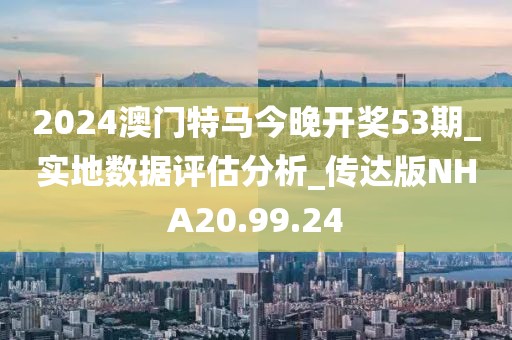 2024澳門(mén)特馬今晚開(kāi)獎(jiǎng)53期_實(shí)地?cái)?shù)據(jù)評(píng)估分析_傳達(dá)版NHA20.99.24