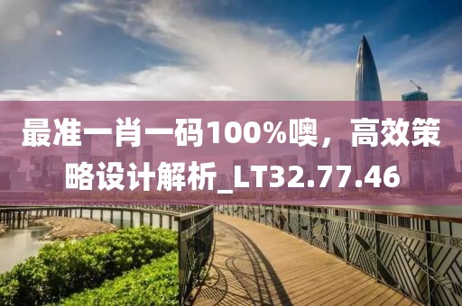 最準(zhǔn)一肖一碼100%噢，高效策略設(shè)計(jì)解析_LT32.77.46