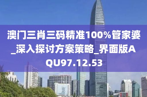 澳門三肖三碼精準(zhǔn)100%管家婆_深入探討方案策略_界面版AQU97.12.53