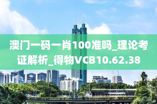 澳門一碼一肖100準(zhǔn)嗎_理論考證解析_得物VCB10.62.38