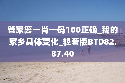 管家婆一肖一碼100正確_我的家鄉(xiāng)具體變化_輕奢版BTD82.87.40