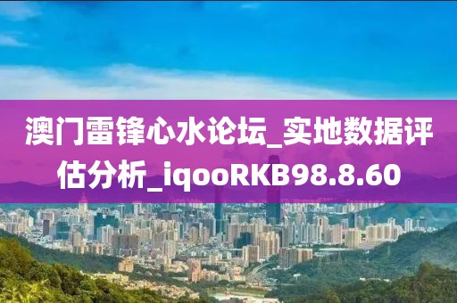 澳門雷鋒心水論壇_實地數(shù)據(jù)評估分析_iqooRKB98.8.60