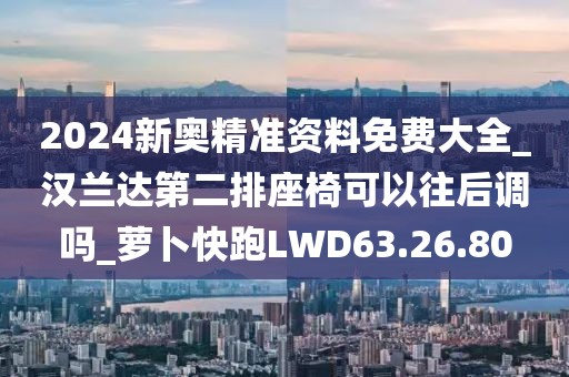 2024新奧精準(zhǔn)資料免費(fèi)大全_漢蘭達(dá)第二排座椅可以往后調(diào)嗎_蘿卜快跑LWD63.26.80