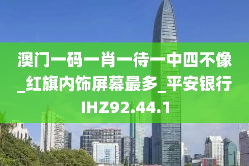 澳門一碼一肖一待一中四不像_紅旗內(nèi)飾屏幕最多_平安銀行IHZ92.44.1