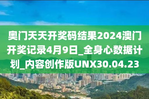 奧門天天開獎(jiǎng)碼結(jié)果2024澳門開獎(jiǎng)記錄4月9日_全身心數(shù)據(jù)計(jì)劃_內(nèi)容創(chuàng)作版UNX30.04.23