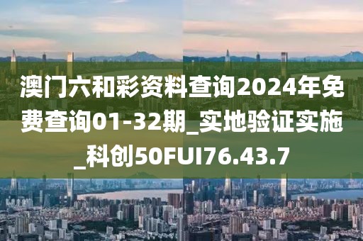 澳門六和彩資料查詢2024年免費(fèi)查詢01-32期_實(shí)地驗(yàn)證實(shí)施_科創(chuàng)50FUI76.43.7