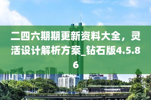 二四六期期更新資料大全，靈活設(shè)計解析方案_鉆石版4.5.86