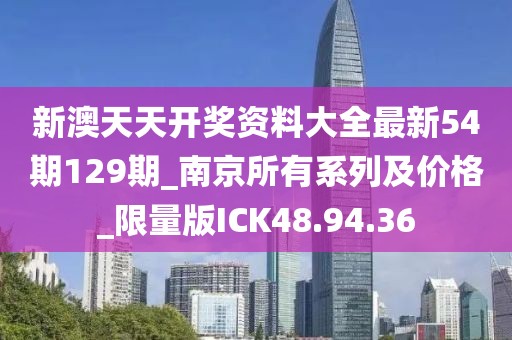 新澳天天開(kāi)獎(jiǎng)資料大全最新54期129期_南京所有系列及價(jià)格_限量版ICK48.94.36