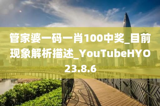 管家婆一碼一肖100中獎(jiǎng)_目前現(xiàn)象解析描述_YouTubeHYO23.8.6