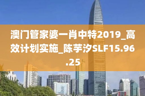 澳門管家婆一肖中特2019_高效計劃實(shí)施_陳芋汐SLF15.96.25