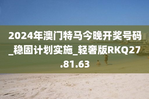 2024年澳門特馬今晚開獎(jiǎng)號(hào)碼_穩(wěn)固計(jì)劃實(shí)施_輕奢版RKQ27.81.63