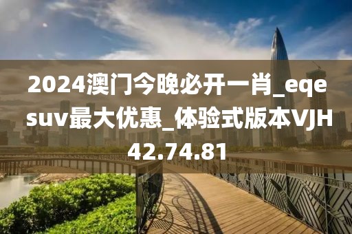 2024澳門今晚必開一肖_eqe suv最大優(yōu)惠_體驗(yàn)式版本VJH42.74.81