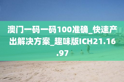 澳門一碼一碼100準(zhǔn)確_快速產(chǎn)出解決方案_趣味版ICH21.16.97