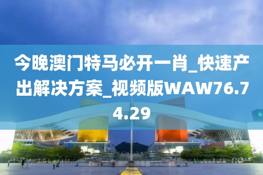 今晚澳門特馬必開一肖_快速產(chǎn)出解決方案_視頻版WAW76.74.29