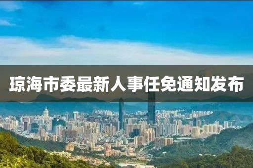 瓊海市委最新人事任免通知發(fā)布