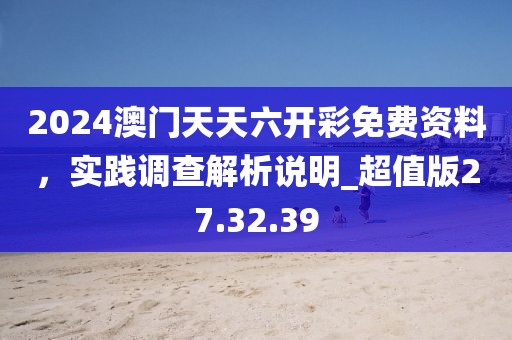 2024澳門天天六開彩免費資料，實踐調(diào)查解析說明_超值版27.32.39