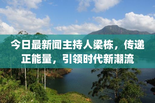 今日最新聞主持人梁棟，傳遞正能量，引領(lǐng)時代新潮流