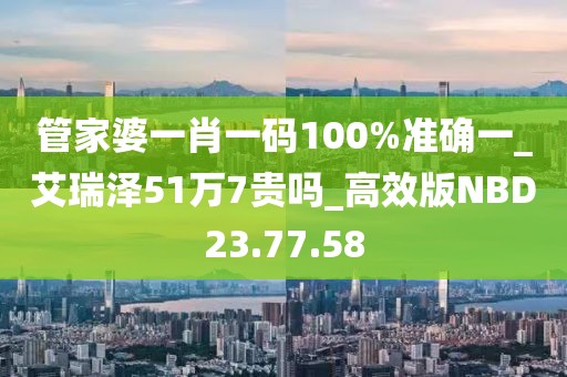 管家婆一肖一碼100%準(zhǔn)確一_艾瑞澤51萬7貴嗎_高效版NBD23.77.58