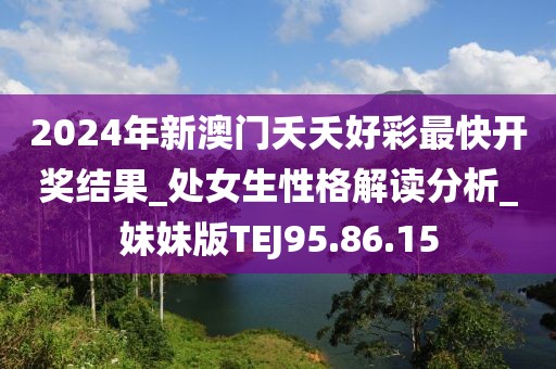 2024年新澳門夭夭好彩最快開獎結(jié)果_處女生性格解讀分析_妹妹版TEJ95.86.15