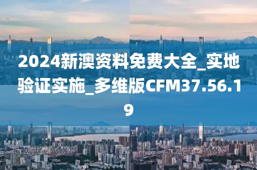 2024新澳資料免費大全_實地驗證實施_多維版CFM37.56.19