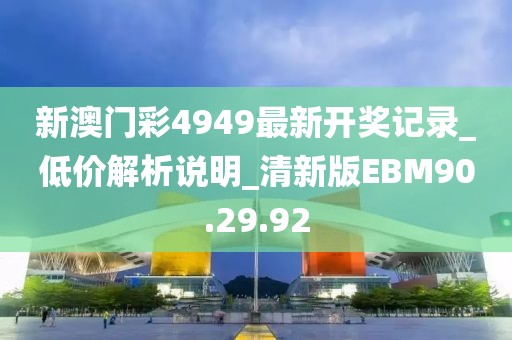 新澳門(mén)彩4949最新開(kāi)獎(jiǎng)記錄_低價(jià)解析說(shuō)明_清新版EBM90.29.92